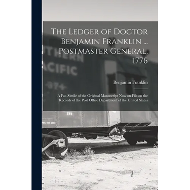 The Ledger of Doctor Benjamin Franklin ... Postmaster General, 1776: A Fac-simile of the Original Manuscript now on File on the Records of the Post Of
