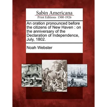 An Oration Pronounced Before the Citizens of New Haven: On the Anniversary of the Declaration of Independence, July, 1802.