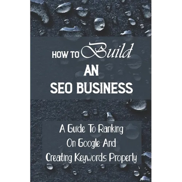 How To Build An SEO Business: A Guide To Ranking On Google And Creating Keywords Properly: Legit Marketing Agency