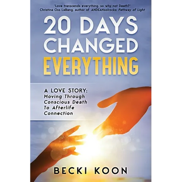 20 Days Changed Everything: A Love Story: Moving Through Conscious Death to Afterlife Connection