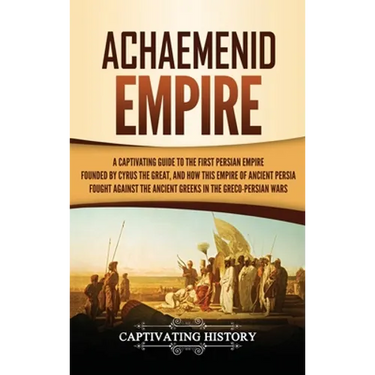 Achaemenid Empire: A Captivating Guide to the First Persian Empire Founded by Cyrus the Great, and How This Empire of Ancient Persia Foug