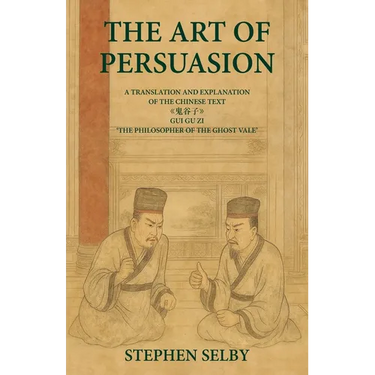 The Art of Persuasion: A Translation and Explanation of the Chinese Text 《鬼谷子》GUI GU ZI 'THE PHILOSOPHER OF THE GHO
