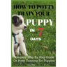 How To Potty Train Your Puppy In 7 days: Complete Step By Step Guide On Potty Training For Puppies