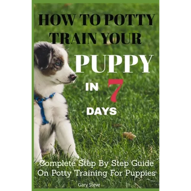 How To Potty Train Your Puppy In 7 days: Complete Step By Step Guide On Potty Training For Puppies