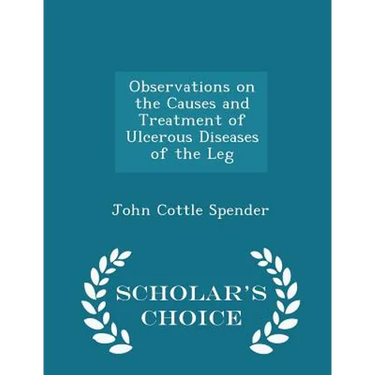 Observations on the Causes and Treatment of Ulcerous Diseases of the Leg - Scholar's Choice Edition