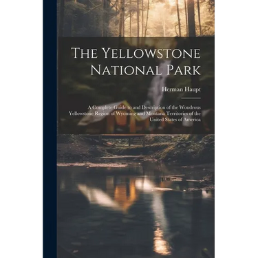 The Yellowstone National Park: A Complete Guide to and Description of the Wondrous Yellowstone Region of Wyoming and Montana Territories of the Unite