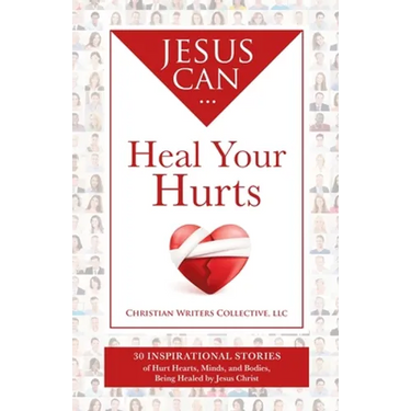 Jesus Can Heal Your Hurts: 30 Inspirational Stories of Hurt Hearts, Minds, and Bodies, Being Healed by Jesus Christ