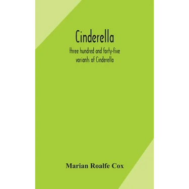 Cinderella; Three Hundred And Forty-Five Variants Of Cinderella, Catskin, And Cap O'Rushes, Abstracted And Tabulated, With A Discussion Of Mediaeval A
