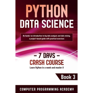 Python Data Science: Learn Python in a Week and Master It. An Hands-On Introduction to Big Data Analysis and Mining, a Project-Based Guide with Practi