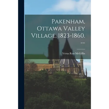 Pakenham, Ottawa Valley Village, 1823-1860. --