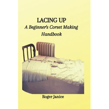 Lacing Up: A Beginner's Corset Making Handbook