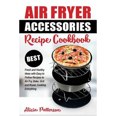Air Fryer Accessories Recipe Cookbook: Best Fresh and Healthy Ideas with Easy to Follow Recipes to Air Fry, Bake, Grill and Roast, Cooking Everything