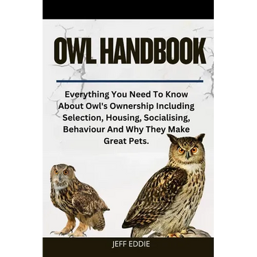 Owl Handbook: Everything You Need To Know About Owl's Ownership Including Selection, Housing, Socialising, Behaviour And Why They Make Great Pets.