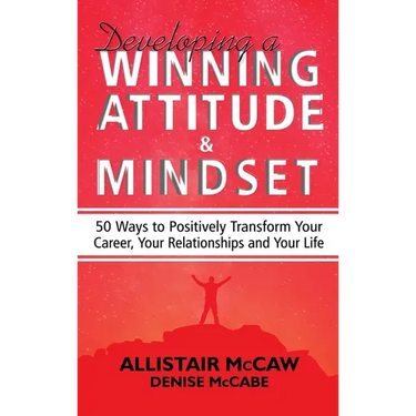 Developing A Winning Attitude and Mindset: 50 Ways to Positively Transform Your Career, Your Relationships and Your Life