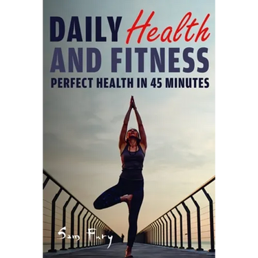Daily Health and Fitness: Perfect Health in Under 45 Minutes a Day