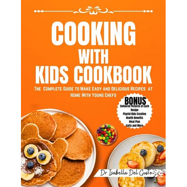 Cooking with Kids Cookbook: The Complete Guide To Make Easy And Delicious Recipes At Home With Young Chefs