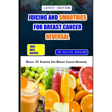 Juicing and Smoothies for Breast Cancer Reversal: 60 anticancer fruit blends and juices to manage, prevent and recover from breast tumors