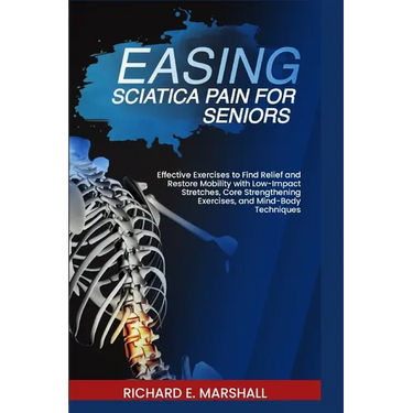 Easing Sciatica Pain for Seniors: Effective Exercises to Find Relief and Restore Mobility with Low-Impact Stretches, Core Strengthening Exercises, and