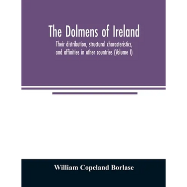 The dolmens of Ireland, their distribution, structural characteristics, and affinities in other countries; together with the folk-lore attaching to th