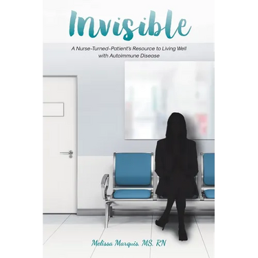 Invisible: A Nurse-Turned-Patient's Resource to Living Well with Autoimmune Disease