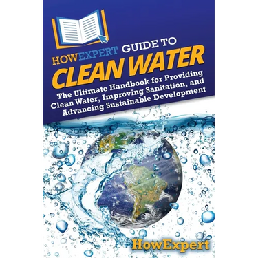 HowExpert Guide to Clean Water: The Ultimate Handbook for Providing Clean Water, Improving Sanitation, and Advancing Sustainable Development