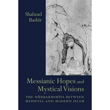 Messianic Hopes and Mystical Visions: The Nurbakhshiya Between Medieval and Modern Islam