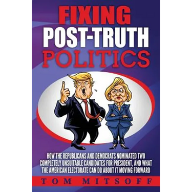 Fixing Post-Truth Politics: How the Republicans and Democrats Nominated Two Completely Unsuitable Candidates for President, and What the American