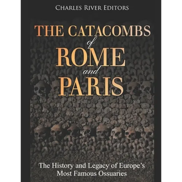 The Catacombs of Rome and Paris: The History and Legacy of Europe's Most Famous Ossuaries