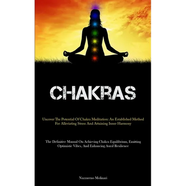 Chakras: Uncover The Potential Of Chakra Meditation: An Established Method For Alleviating Stress And Attaining Inner Harmony (The Definitive Manual O