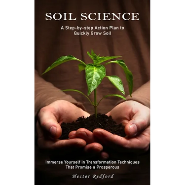 Soil Science: A Step-by-step Action Plan to Quickly Grow Soil (Immerse Yourself in Transformation Techniques That Promise a Prosperous)