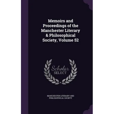 Memoirs and Proceedings of the Manchester Literary & Philosophical Society, Volume 52