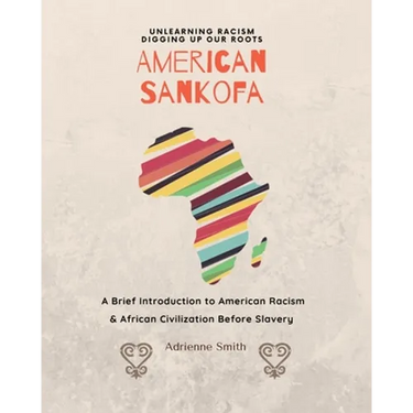 American Sankofa: Unlearning Racism. Digging up our Roots. A Brief Introduction to American Racism & African Civilization Before Slavery