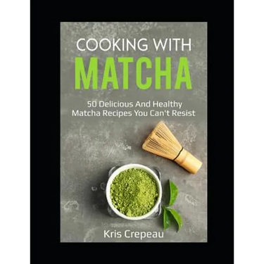 Cooking With Matcha: 50 Delicious and Healthy Matcha Recipes You Can't Resist