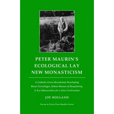Peter Maurin's Ecological Lay New Monasticism: A Catholic Green Revolution Developing Rural Ecovillages, Urban Houses of Hospitality, & Eco-Universiti