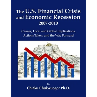 The U.S. Financial Crisis and Economic Recession 2007-2010: Causes, Local and Global Implications, Actions Taken, and the Way Forward