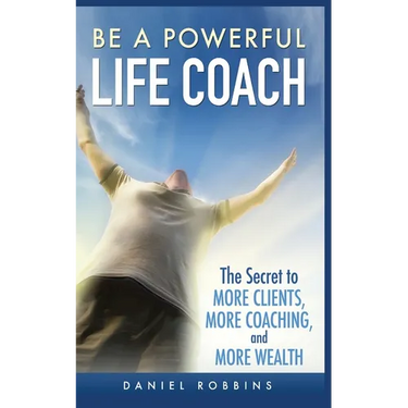 Be a Powerful Life Coach: The Secret to More Clients, More Coaching, and More Wealth