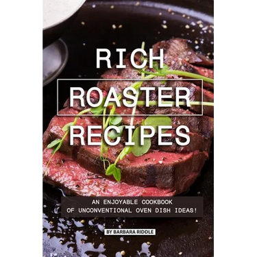 Rich Roaster Recipes: An Enjoyable Cookbook of Unconventional Oven Dish Ideas!