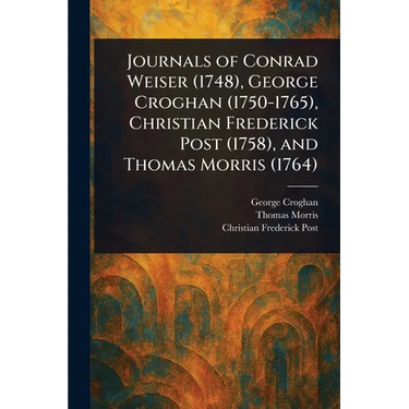 Journals of Conrad Weiser (1748), George Croghan (1750-1765), Christian Frederick Post (1758), and Thomas Morris (1764)