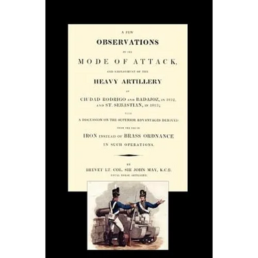 Few Observations on the Mode of Attack and Employment of the Heavy Artillery at Ciudad Rodrigo and Badajoz in 1812 and St. Sebastian in 1813
