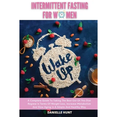 Intermittent Fasting For Women: A Complete Guide To Taking The Best Out Of This Diet Regime In Terms Of Weight Loss, Increase Metabolism And Slow Agin