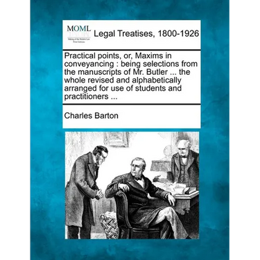 Practical Points, Or, Maxims in Conveyancing: Being Selections from the Manuscripts of Mr. Butler ... the Whole Revised and Alphabetically Arranged fo