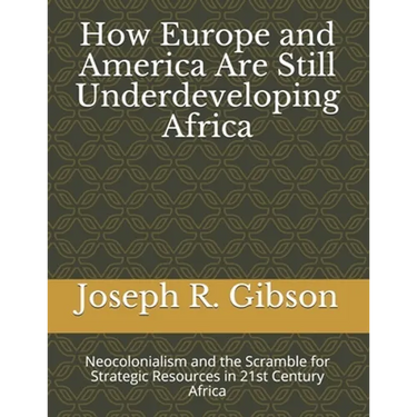 How Europe and America Are Still Underdeveloping Africa: Neocolonialism and the Scramble for Strategic Resources in 21st Century Africa