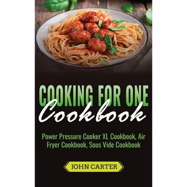 Cooking For One Cookbook: Power Pressure Cooker XL Cookbook, Air Fryer Cookbook, Sous Vide Cookbook