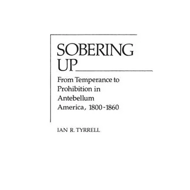 Sobering Up: From Temperance to Prohibition in Antebellum America, 1800-1860