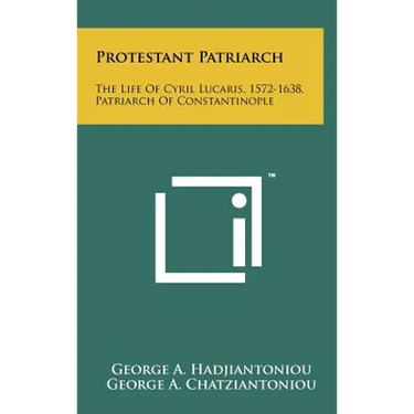 Protestant Patriarch: The Life Of Cyril Lucaris, 1572-1638, Patriarch Of Constantinople