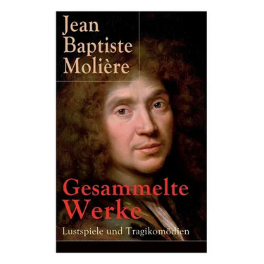Gesammelte Werke: Lustspiele und Tragikomödien: Der Misanthrop + Tartuffe + Die erzwungene Heirath + Der Geizige + Die Schule der Frauen