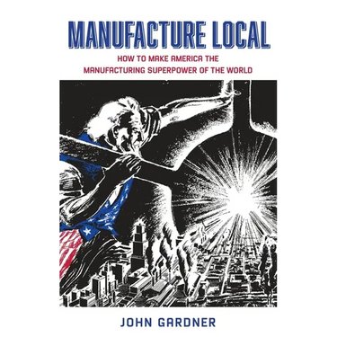 Manufacture Local: How to Make America the Manufacturing Superpower of the World