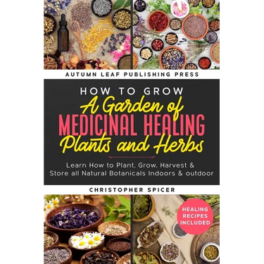 How to Grow a Garden of Medicinal Healing Plants and Herbs: Learn How to Plant, Grow, Harvest & Store all Natural Botanicals Indoors & outdoor