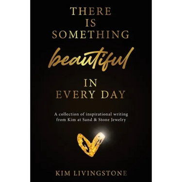 There Is Something Beautiful in Every Day: A Collection of Inspirational Writing From Kim at Sand & Stone Jewelry
