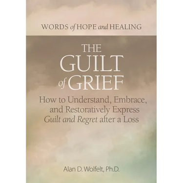 The Guilt of Grief: How to Understand, Embrace, and Restoratively Express Guilt and Regret After a Loss
